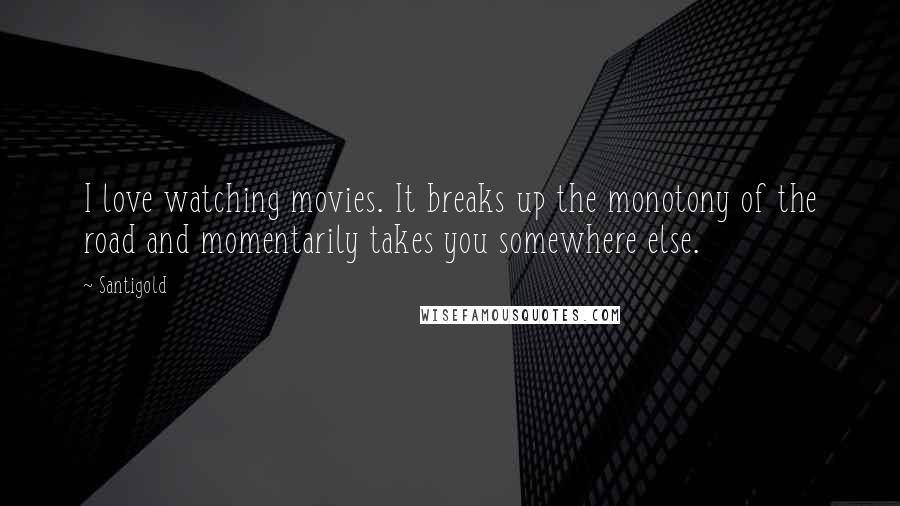 Santigold Quotes: I love watching movies. It breaks up the monotony of the road and momentarily takes you somewhere else.