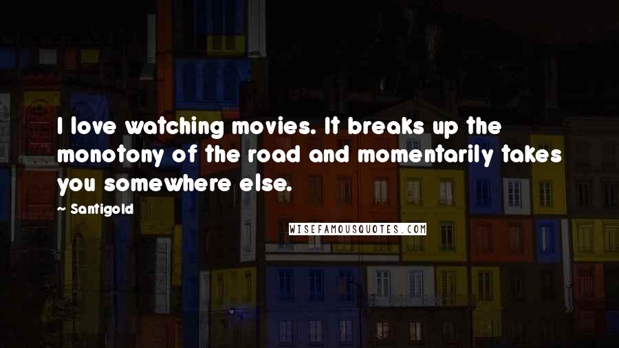 Santigold Quotes: I love watching movies. It breaks up the monotony of the road and momentarily takes you somewhere else.