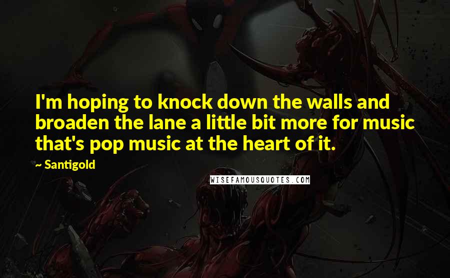 Santigold Quotes: I'm hoping to knock down the walls and broaden the lane a little bit more for music that's pop music at the heart of it.