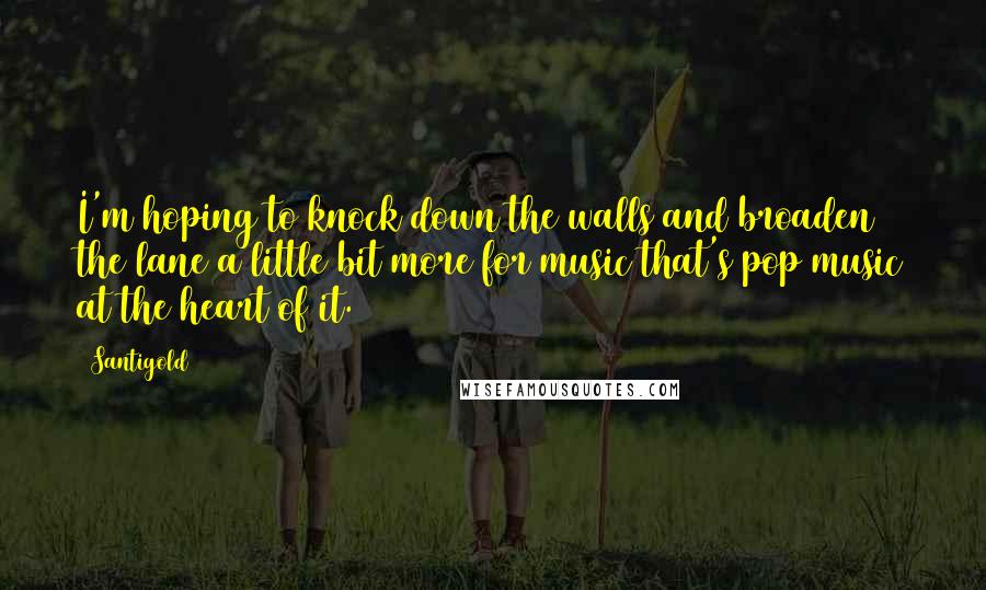 Santigold Quotes: I'm hoping to knock down the walls and broaden the lane a little bit more for music that's pop music at the heart of it.