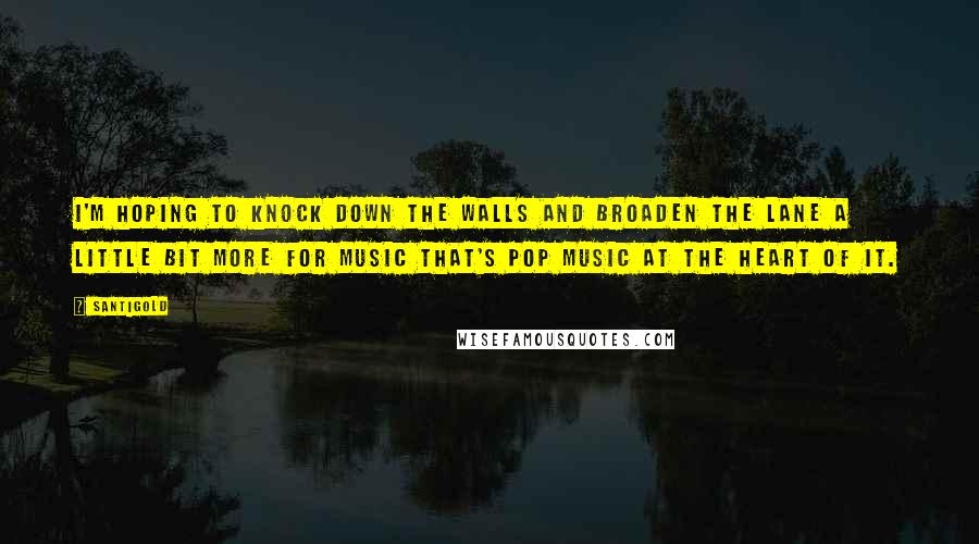 Santigold Quotes: I'm hoping to knock down the walls and broaden the lane a little bit more for music that's pop music at the heart of it.