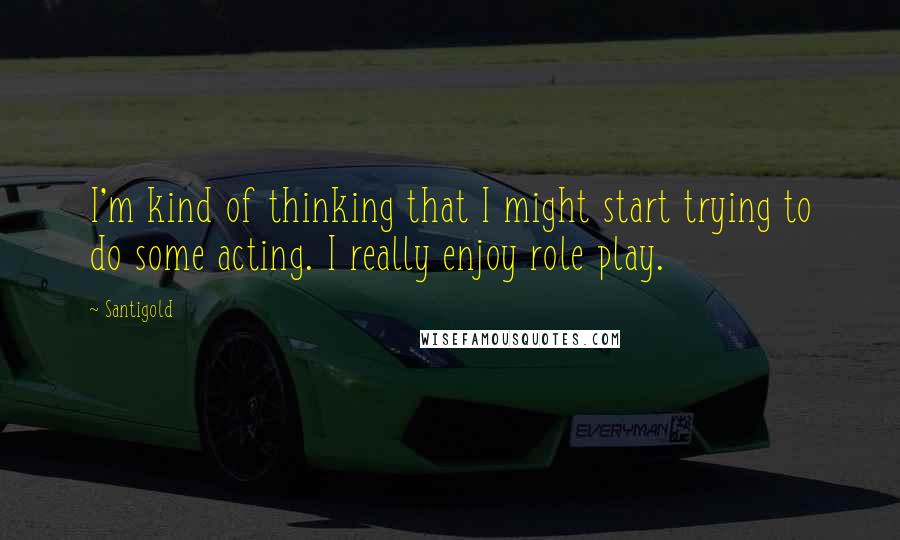 Santigold Quotes: I'm kind of thinking that I might start trying to do some acting. I really enjoy role play.