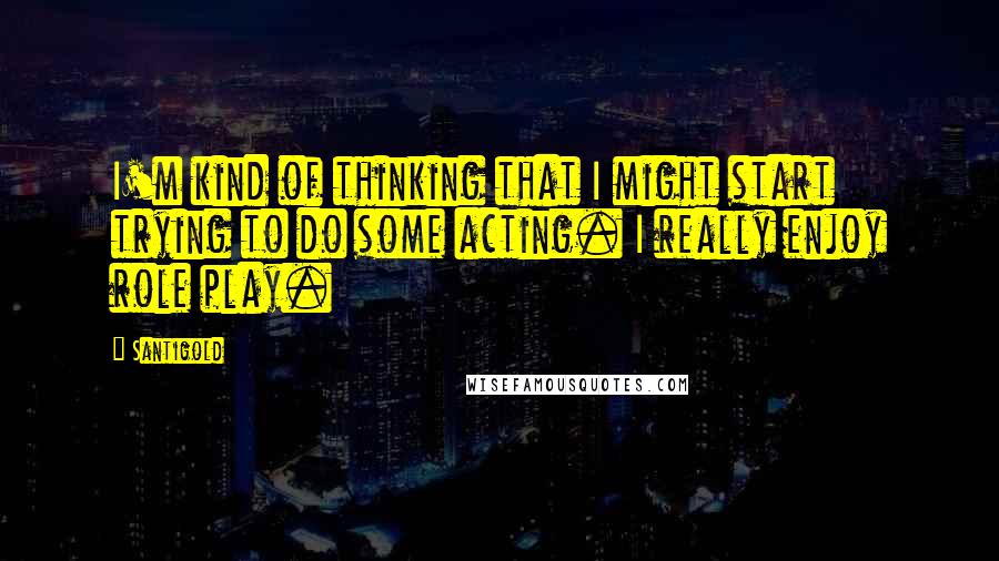 Santigold Quotes: I'm kind of thinking that I might start trying to do some acting. I really enjoy role play.