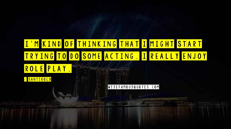 Santigold Quotes: I'm kind of thinking that I might start trying to do some acting. I really enjoy role play.