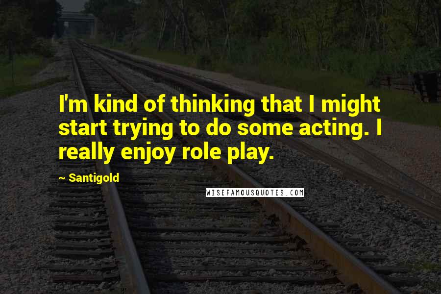 Santigold Quotes: I'm kind of thinking that I might start trying to do some acting. I really enjoy role play.