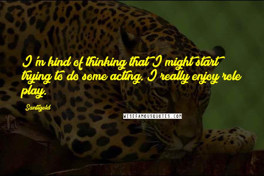 Santigold Quotes: I'm kind of thinking that I might start trying to do some acting. I really enjoy role play.