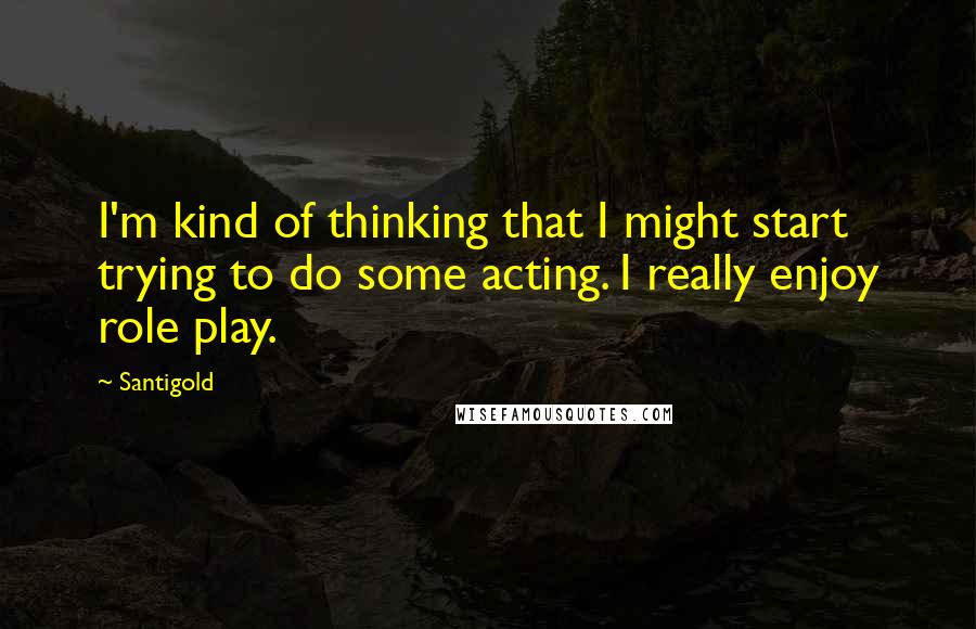 Santigold Quotes: I'm kind of thinking that I might start trying to do some acting. I really enjoy role play.