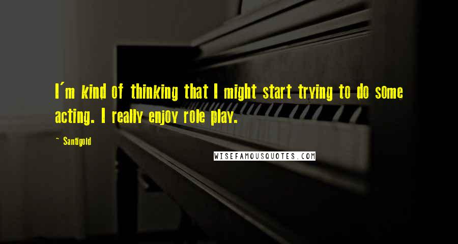 Santigold Quotes: I'm kind of thinking that I might start trying to do some acting. I really enjoy role play.