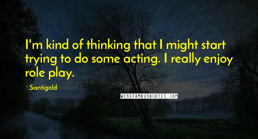 Santigold Quotes: I'm kind of thinking that I might start trying to do some acting. I really enjoy role play.