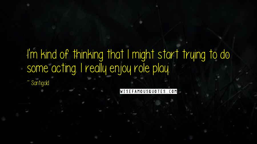 Santigold Quotes: I'm kind of thinking that I might start trying to do some acting. I really enjoy role play.