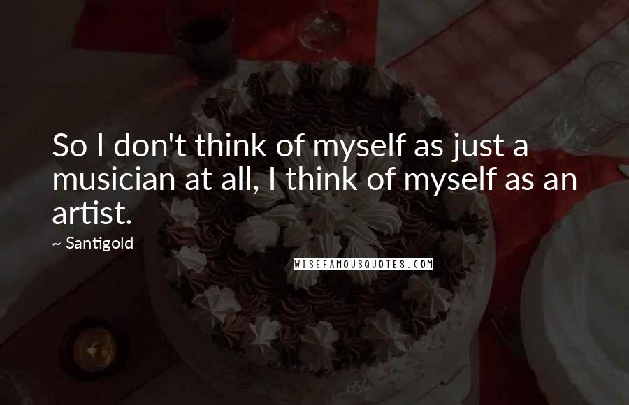 Santigold Quotes: So I don't think of myself as just a musician at all, I think of myself as an artist.