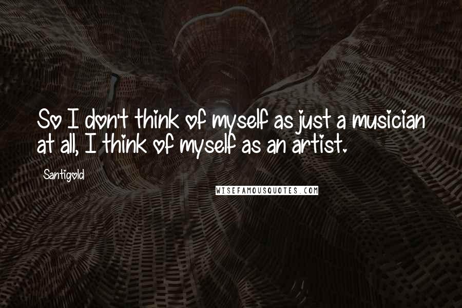 Santigold Quotes: So I don't think of myself as just a musician at all, I think of myself as an artist.