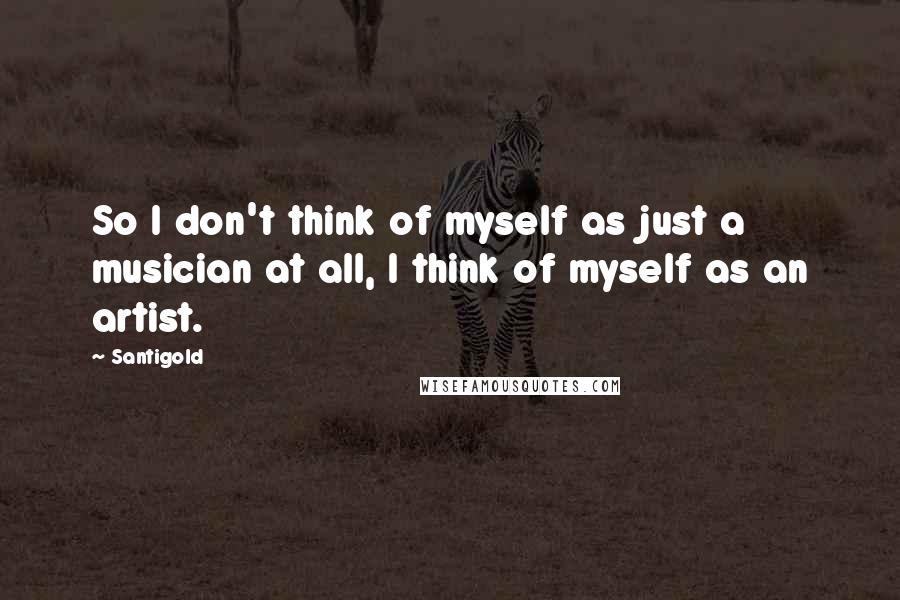 Santigold Quotes: So I don't think of myself as just a musician at all, I think of myself as an artist.