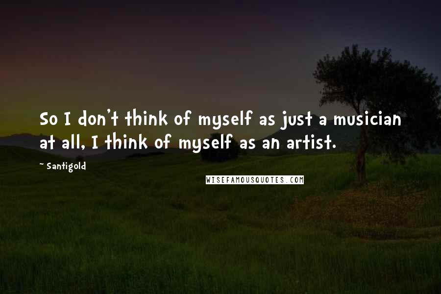 Santigold Quotes: So I don't think of myself as just a musician at all, I think of myself as an artist.