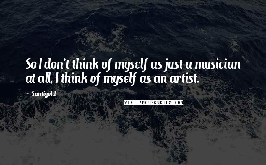 Santigold Quotes: So I don't think of myself as just a musician at all, I think of myself as an artist.