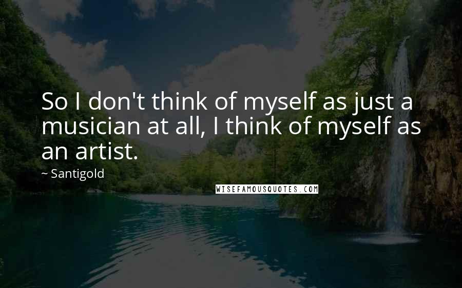 Santigold Quotes: So I don't think of myself as just a musician at all, I think of myself as an artist.