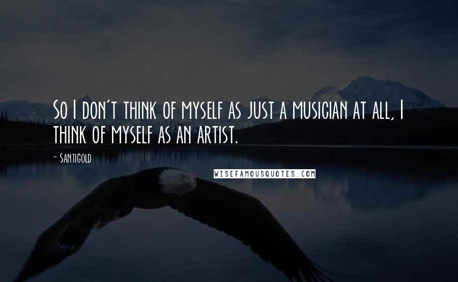 Santigold Quotes: So I don't think of myself as just a musician at all, I think of myself as an artist.
