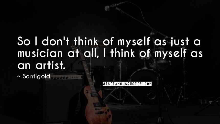 Santigold Quotes: So I don't think of myself as just a musician at all, I think of myself as an artist.