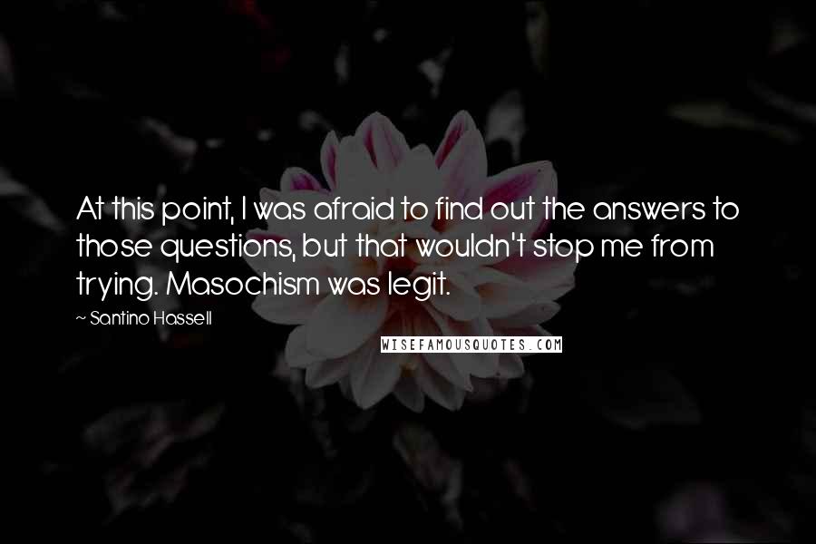 Santino Hassell Quotes: At this point, I was afraid to find out the answers to those questions, but that wouldn't stop me from trying. Masochism was legit.