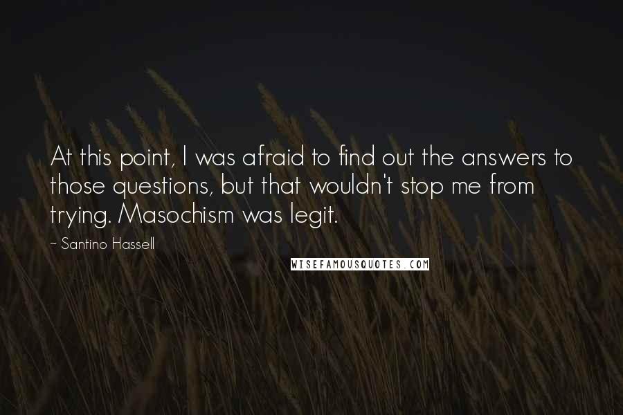 Santino Hassell Quotes: At this point, I was afraid to find out the answers to those questions, but that wouldn't stop me from trying. Masochism was legit.