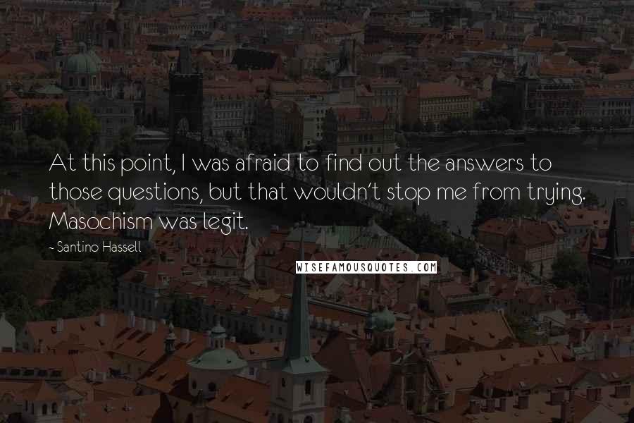 Santino Hassell Quotes: At this point, I was afraid to find out the answers to those questions, but that wouldn't stop me from trying. Masochism was legit.