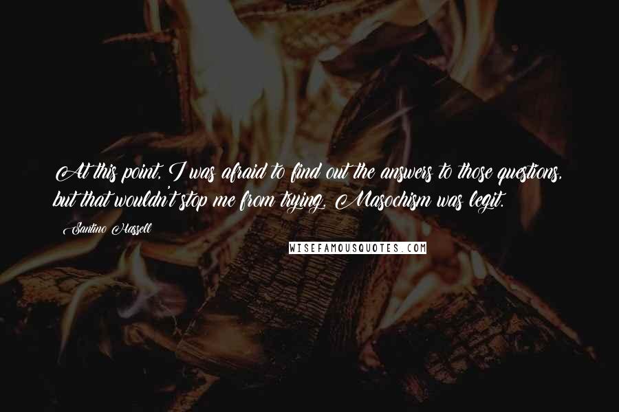 Santino Hassell Quotes: At this point, I was afraid to find out the answers to those questions, but that wouldn't stop me from trying. Masochism was legit.