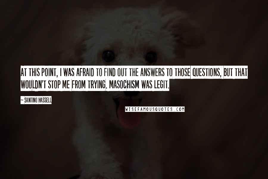 Santino Hassell Quotes: At this point, I was afraid to find out the answers to those questions, but that wouldn't stop me from trying. Masochism was legit.