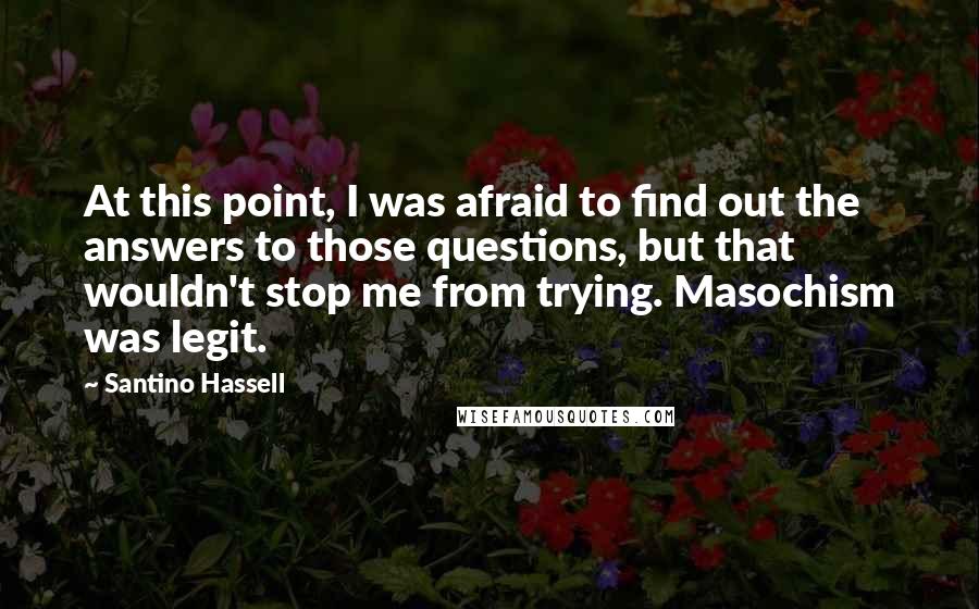 Santino Hassell Quotes: At this point, I was afraid to find out the answers to those questions, but that wouldn't stop me from trying. Masochism was legit.