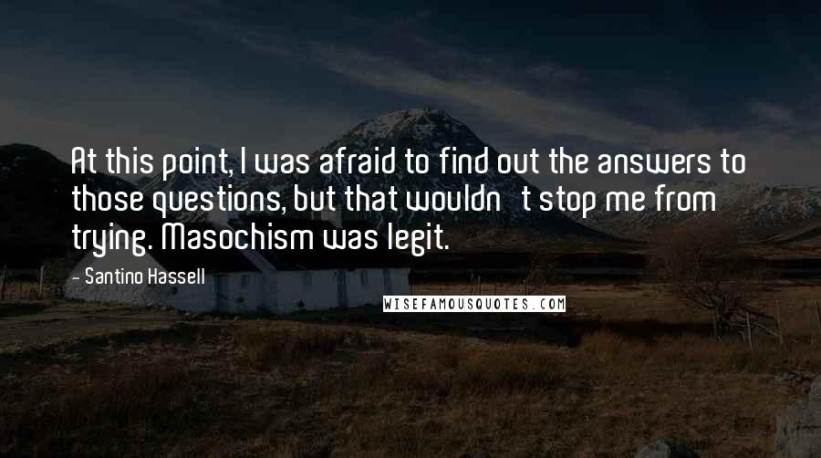 Santino Hassell Quotes: At this point, I was afraid to find out the answers to those questions, but that wouldn't stop me from trying. Masochism was legit.