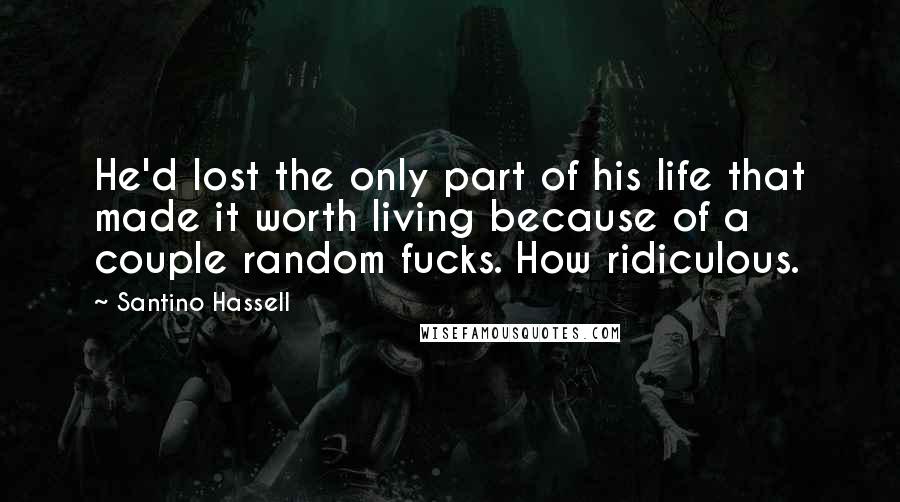 Santino Hassell Quotes: He'd lost the only part of his life that made it worth living because of a couple random fucks. How ridiculous.