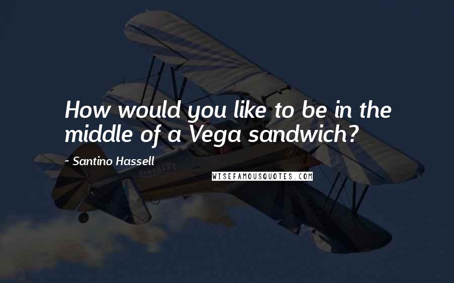 Santino Hassell Quotes: How would you like to be in the middle of a Vega sandwich?