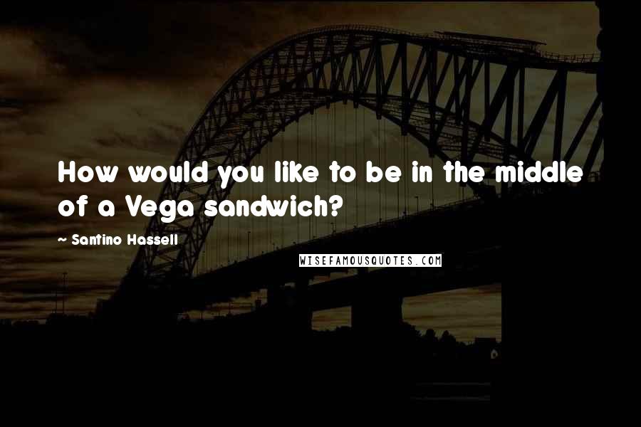 Santino Hassell Quotes: How would you like to be in the middle of a Vega sandwich?