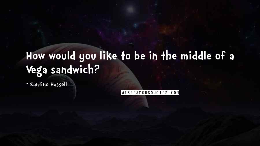 Santino Hassell Quotes: How would you like to be in the middle of a Vega sandwich?