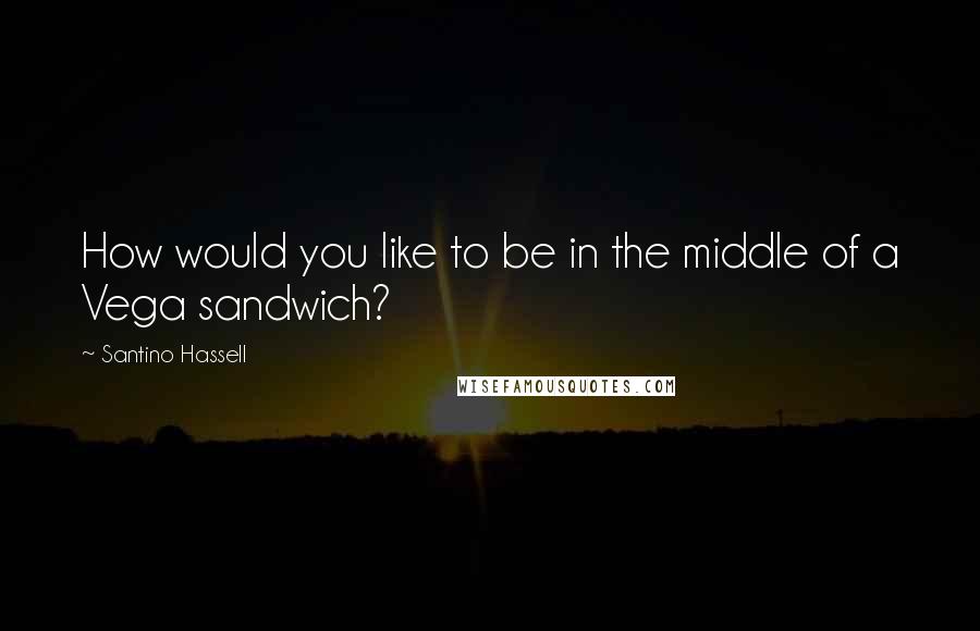 Santino Hassell Quotes: How would you like to be in the middle of a Vega sandwich?