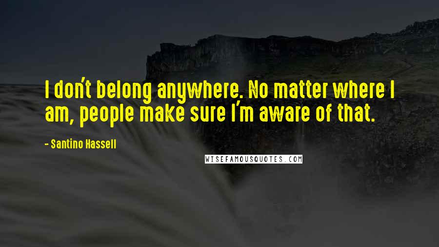 Santino Hassell Quotes: I don't belong anywhere. No matter where I am, people make sure I'm aware of that.