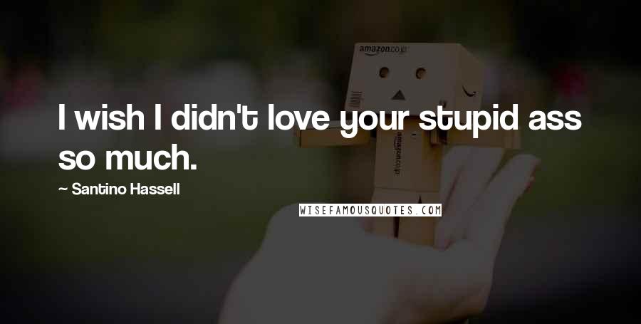 Santino Hassell Quotes: I wish I didn't love your stupid ass so much.