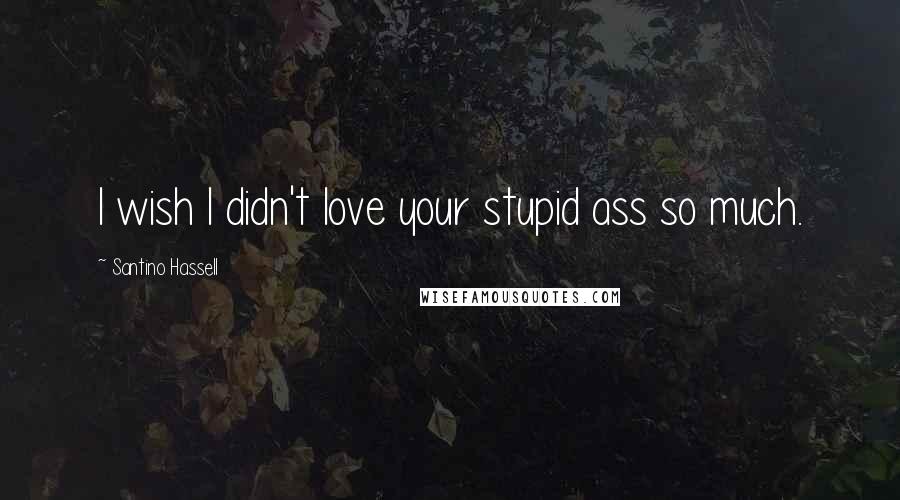 Santino Hassell Quotes: I wish I didn't love your stupid ass so much.