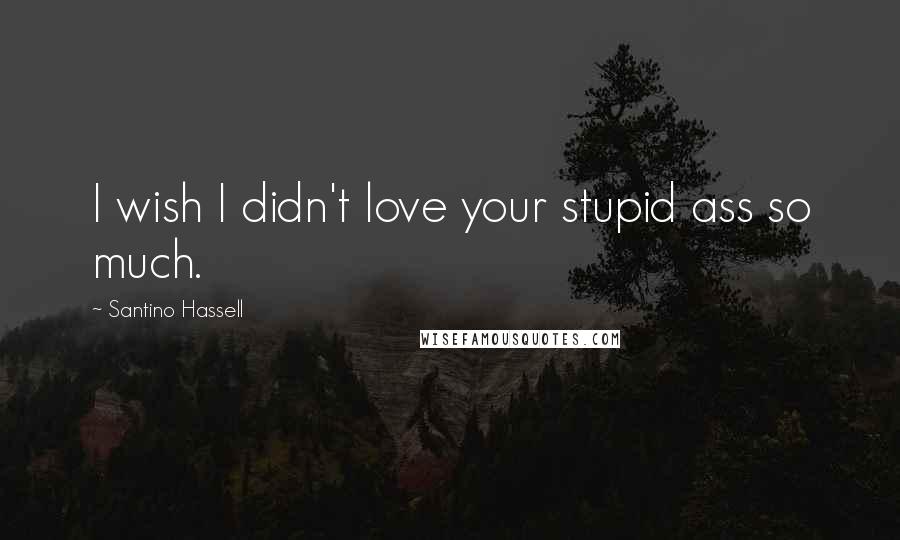 Santino Hassell Quotes: I wish I didn't love your stupid ass so much.