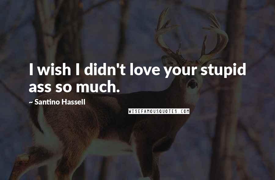 Santino Hassell Quotes: I wish I didn't love your stupid ass so much.