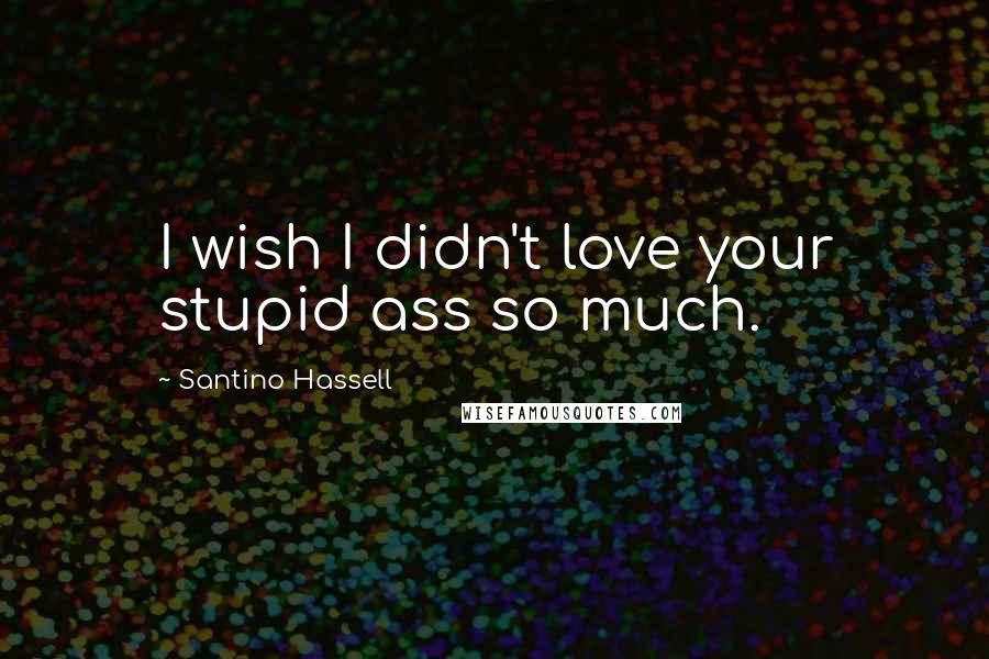 Santino Hassell Quotes: I wish I didn't love your stupid ass so much.