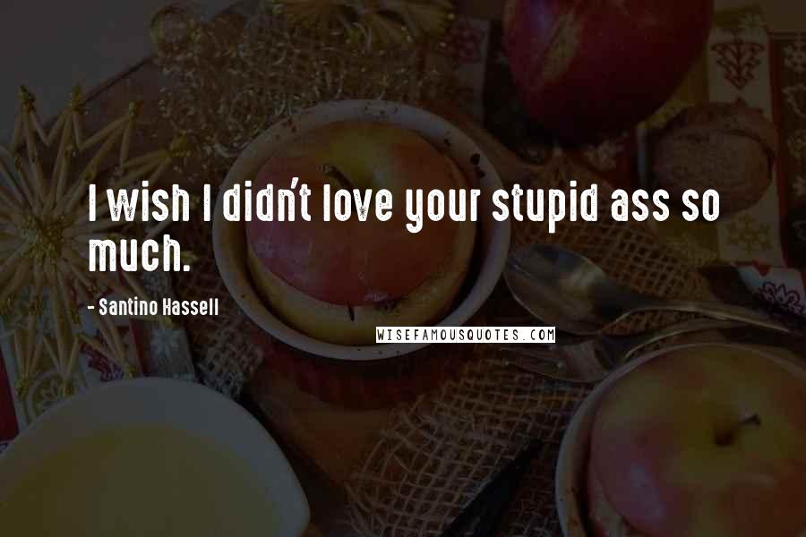 Santino Hassell Quotes: I wish I didn't love your stupid ass so much.