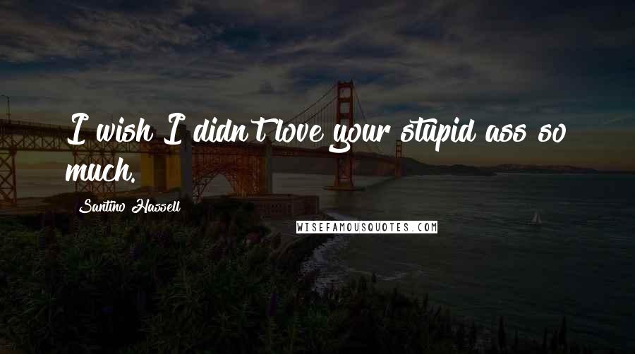 Santino Hassell Quotes: I wish I didn't love your stupid ass so much.
