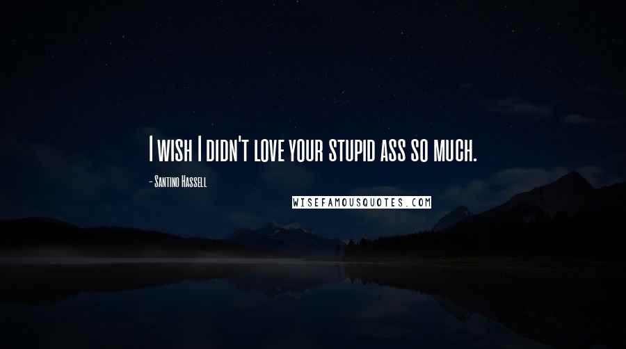 Santino Hassell Quotes: I wish I didn't love your stupid ass so much.