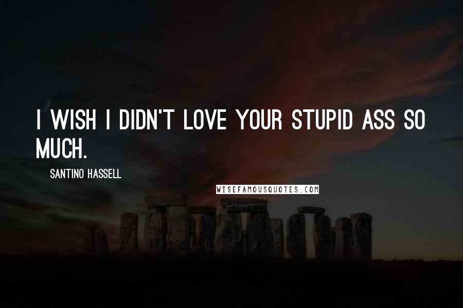 Santino Hassell Quotes: I wish I didn't love your stupid ass so much.