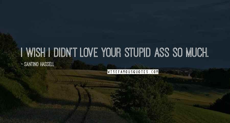 Santino Hassell Quotes: I wish I didn't love your stupid ass so much.