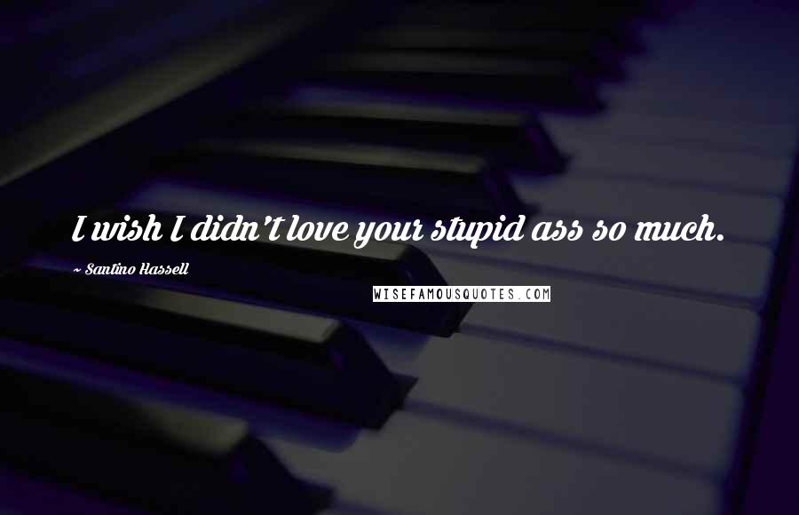 Santino Hassell Quotes: I wish I didn't love your stupid ass so much.