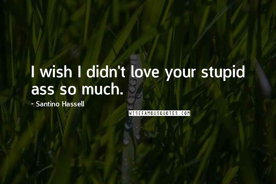 Santino Hassell Quotes: I wish I didn't love your stupid ass so much.