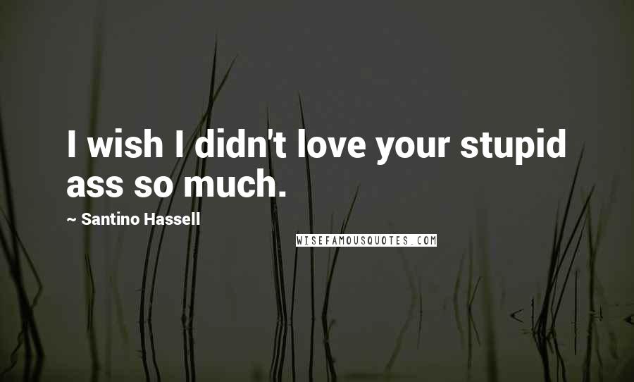 Santino Hassell Quotes: I wish I didn't love your stupid ass so much.