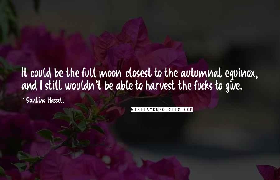 Santino Hassell Quotes: It could be the full moon closest to the autumnal equinox, and I still wouldn't be able to harvest the fucks to give.