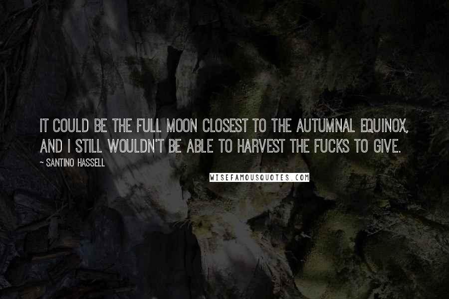 Santino Hassell Quotes: It could be the full moon closest to the autumnal equinox, and I still wouldn't be able to harvest the fucks to give.